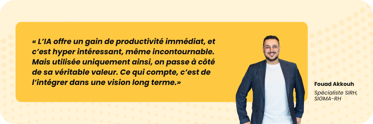 « L'IA offre un gain de productivité immédiat, et c'est hyper intéressant, même incontournable. Mais utilisée uniquement ainsi, on passe à côté de sa véritable valeur. Ce qui compte, c'est de l'intégrer dans une vision long terme.»